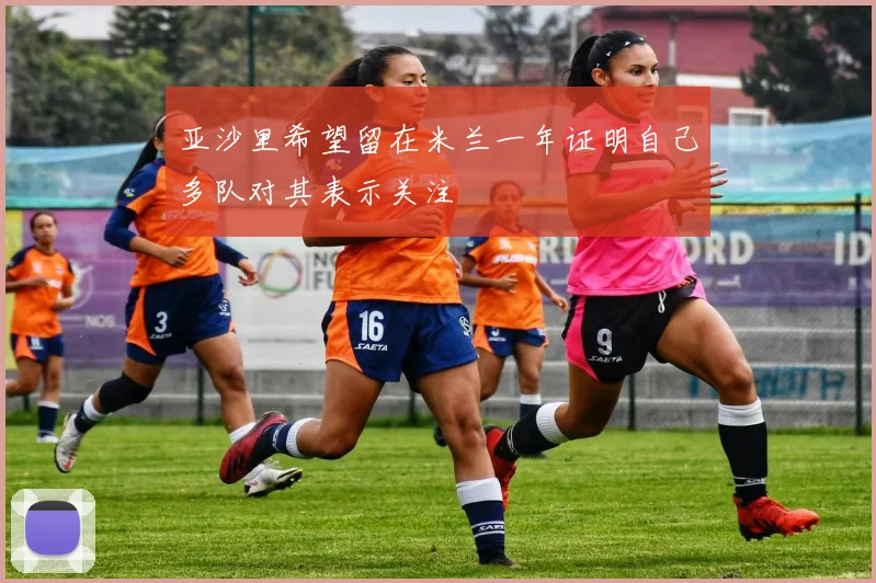 亚沙里希望留在米兰一年证明自己多队对其表示关注
