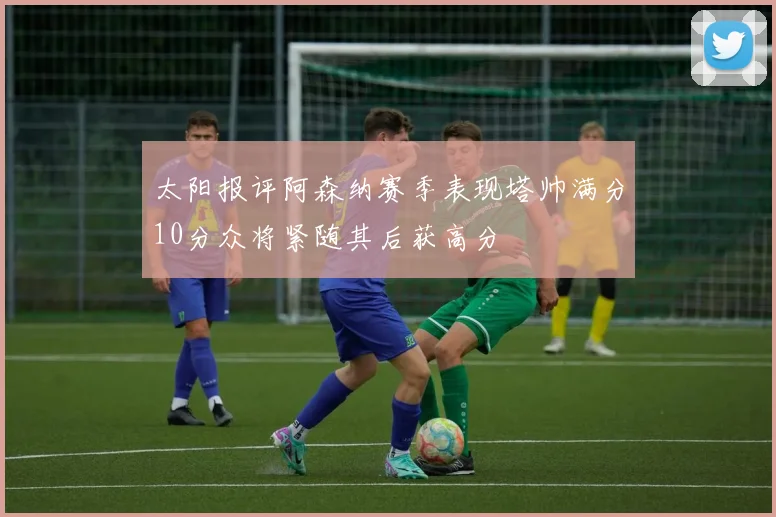 太阳报评阿森纳赛季表现塔帅满分10分众将紧随其后获高分