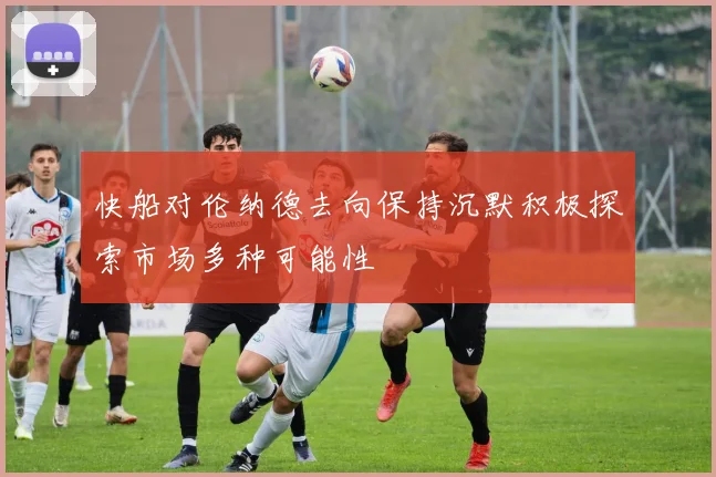 快船对伦纳德去向保持沉默积极探索市场多种可能性