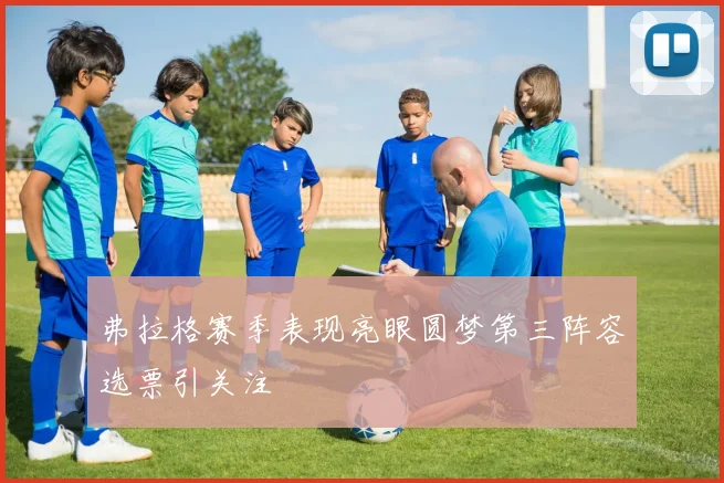 弗拉格赛季表现亮眼圆梦第三阵容选票引关注