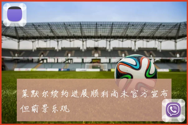 莱默尔续约进展顺利尚未官方宣布但前景乐观