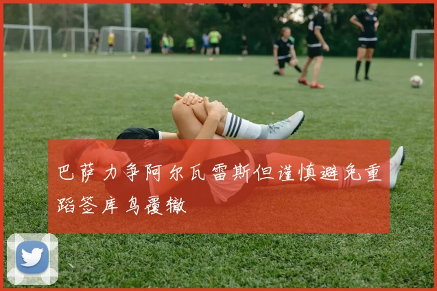 巴萨力争阿尔瓦雷斯但谨慎避免重蹈签库鸟覆辙