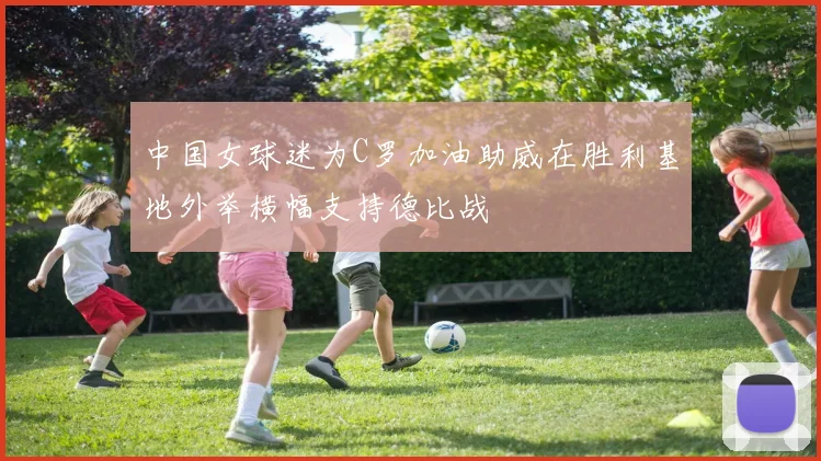 中国女球迷为C罗加油助威在胜利基地外举横幅支持德比战