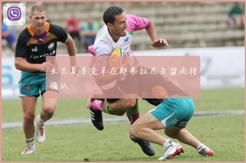 米兰夏季变革在即弗拉尼去留尚待确认
