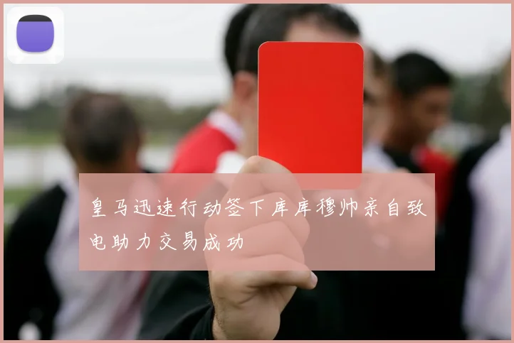 皇马迅速行动签下库库穆帅亲自致电助力交易成功