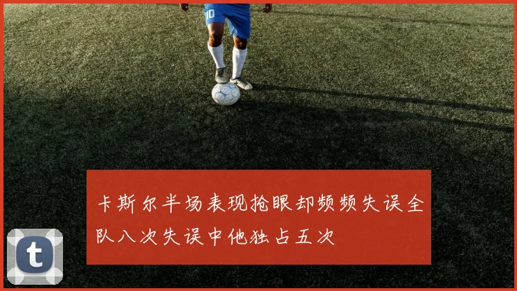 卡斯尔半场表现抢眼却频频失误全队八次失误中他独占五次