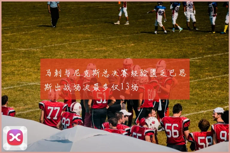 马刺与尼克斯总决赛经验匮乏巴恩斯出战场次最多仅13场
