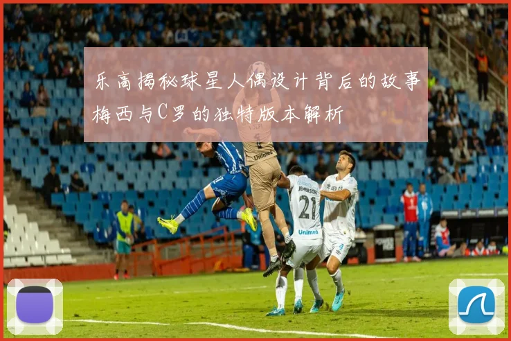 乐高揭秘球星人偶设计背后的故事梅西与C罗的独特版本解析