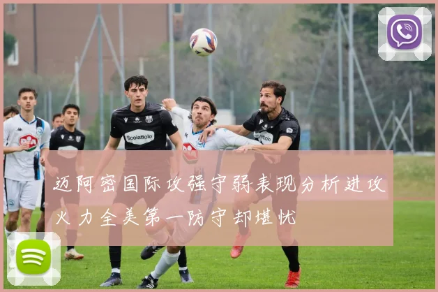 迈阿密国际攻强守弱表现分析进攻火力全美第一防守却堪忧