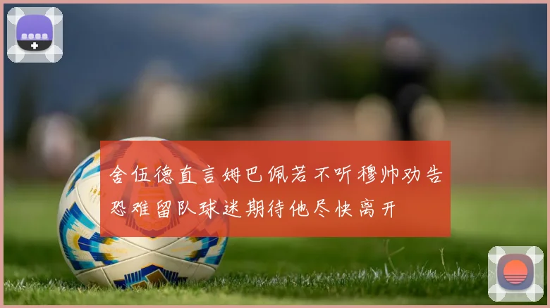 舍伍德直言姆巴佩若不听穆帅劝告恐难留队球迷期待他尽快离开
