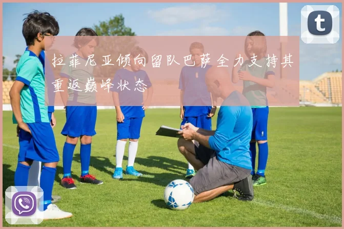 拉菲尼亚倾向留队巴萨全力支持其重返巅峰状态