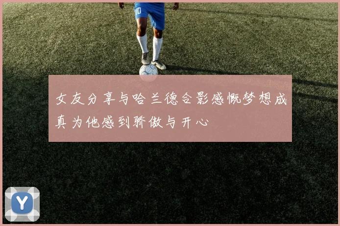 女友分享与哈兰德合影感慨梦想成真为他感到骄傲与开心